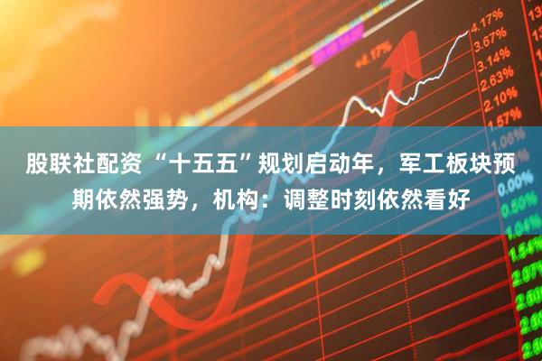 股联社配资 “十五五”规划启动年，军工板块预期依然强势，机构：调整时刻依然看好