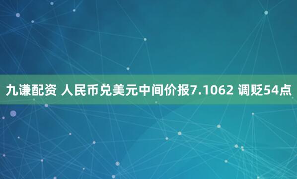 九谦配资 人民币兑美元中间价报7.1062 调贬54点