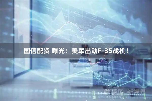 国信配资 曝光：美军出动F-35战机！