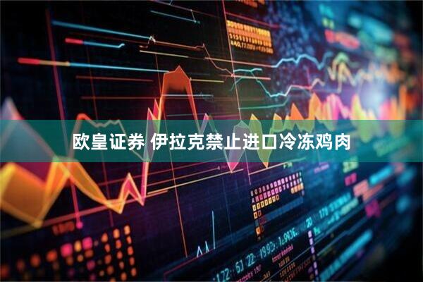 欧皇证券 伊拉克禁止进口冷冻鸡肉