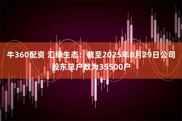 牛360配资 汇绿生态：截至2025年8月29日公司股东总户数为35500户