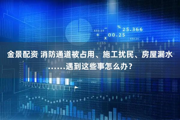 金景配资 消防通道被占用、施工扰民、房屋漏水……遇到这些事怎么办？
