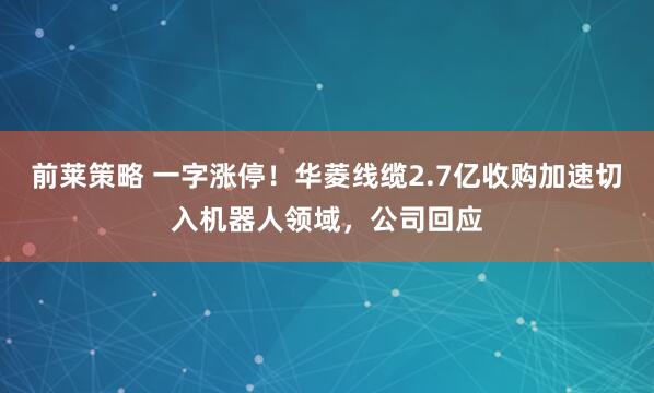 前莱策略 一字涨停！华菱线缆2.7亿收购加速切入机器人领域，公司回应