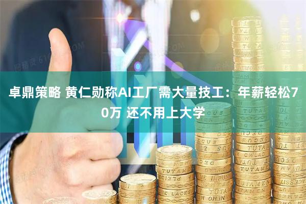 卓鼎策略 黄仁勋称AI工厂需大量技工：年薪轻松70万 还不用上大学