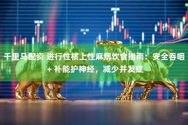 千里马配资 进行性核上性麻痹饮食指南：安全吞咽 + 补能护神经，减少并发症