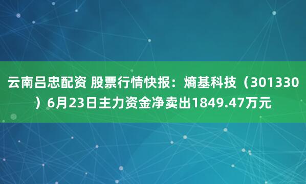 云南吕忠配资 股票行情快报：熵基科技（301330）6月23日主力资金净卖出1849.47万元