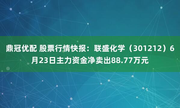 鼎冠优配 股票行情快报：联盛化学（301212）6月23日主力资金净卖出88.77万元