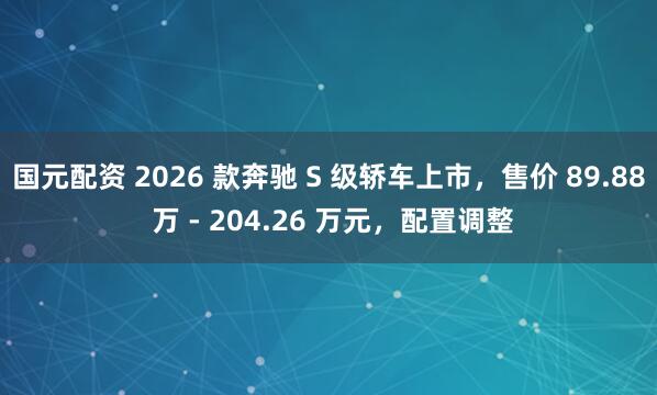 国元配资 2026 款奔驰 S 级轿车上市，售价 89.88 万 - 204.26 万元，配置调整