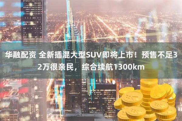 华融配资 全新插混大型SUV即将上市！预售不足32万很亲民，综合续航1300km