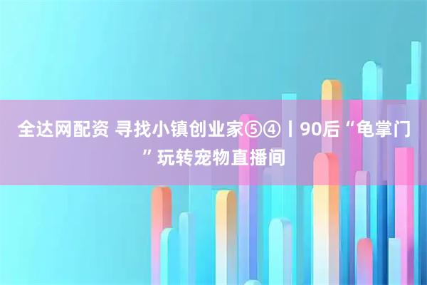 全达网配资 寻找小镇创业家⑤④丨90后“龟掌门”玩转宠物直播间