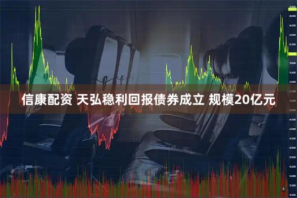 信康配资 天弘稳利回报债券成立 规模20亿元