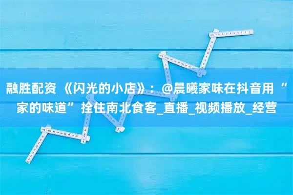 融胜配资 《闪光的小店》：@晨曦家味在抖音用 “家的味道” 拴住南北食客_直播_视频播放_经营