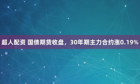 超人配资 国债期货收盘，30年期主力合约涨0.19%