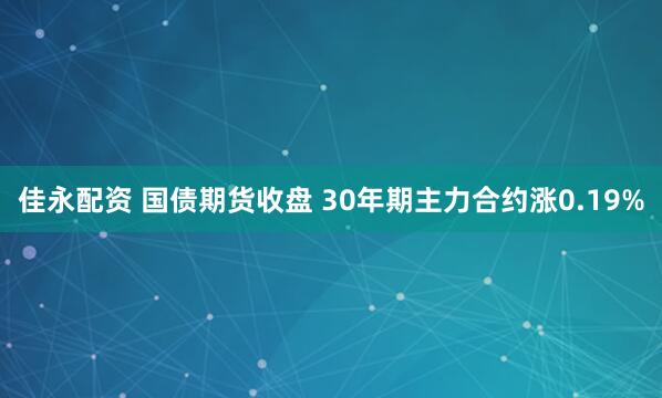 佳永配资 国债期货收盘 30年期主力合约涨0.19%