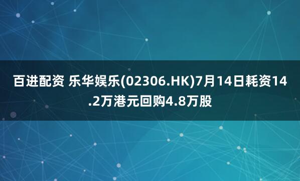 百进配资 乐华娱乐(02306.HK)7月14日耗资14.2万港元回购4.8万股