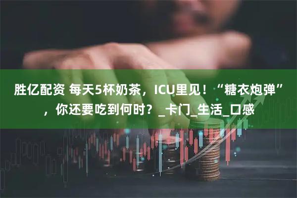 胜亿配资 每天5杯奶茶，ICU里见！“糖衣炮弹”，你还要吃到何时？_卡门_生活_口感