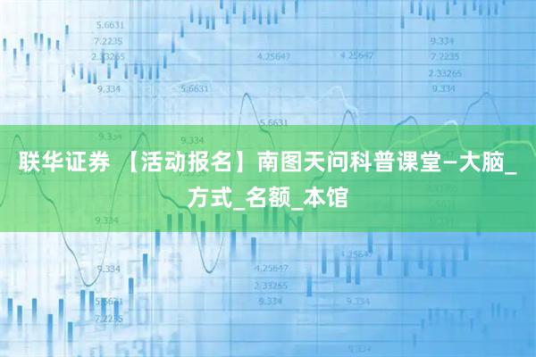 联华证券 【活动报名】南图天问科普课堂—大脑_方式_名额_本馆