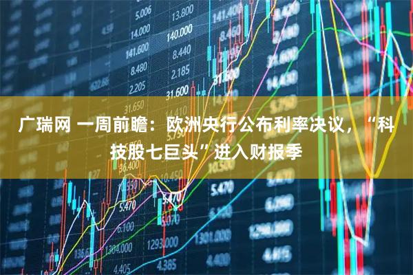 广瑞网 一周前瞻：欧洲央行公布利率决议，“科技股七巨头”进入财报季