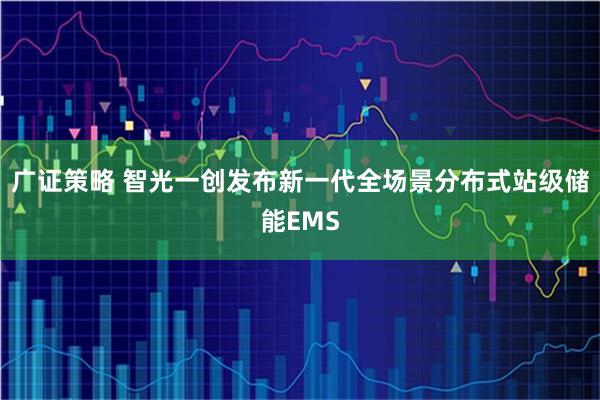 广证策略 智光一创发布新一代全场景分布式站级储能EMS