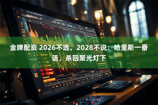 金牌配资 2026不选，2028不说：哈里斯一番话，杀回聚光灯下