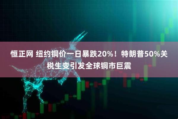 恒正网 纽约铜价一日暴跌20%！特朗普50%关税生变引发全球铜市巨震