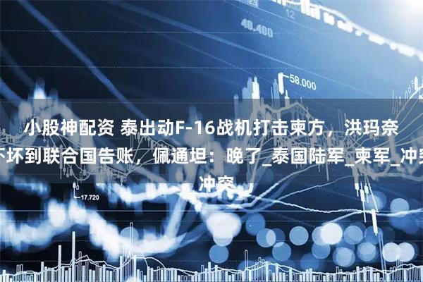 小股神配资 泰出动F-16战机打击柬方，洪玛奈吓坏到联合国告账，佩通坦：晚了_泰国陆军_柬军_冲突