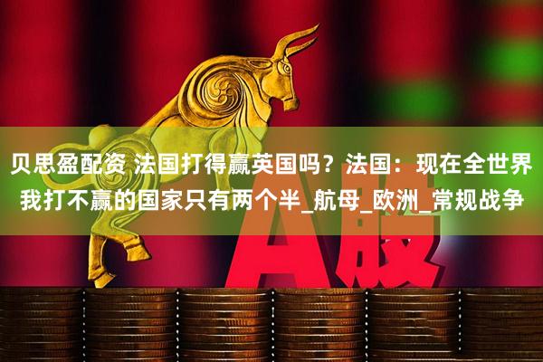贝思盈配资 法国打得赢英国吗？法国：现在全世界我打不赢的国家只有两个半_航母_欧洲_常规战争