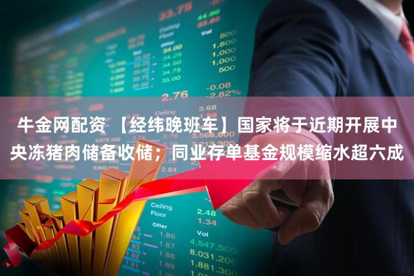 牛金网配资 【经纬晚班车】国家将于近期开展中央冻猪肉储备收储；同业存单基金规模缩水超六成