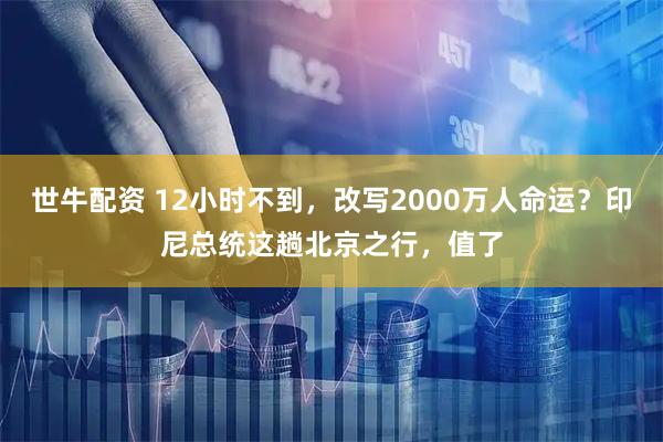 世牛配资 12小时不到，改写2000万人命运？印尼总统这趟北京之行，值了