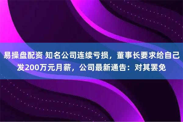 易操盘配资 知名公司连续亏损，董事长要求给自己发200万元月薪，公司最新通告：对其罢免