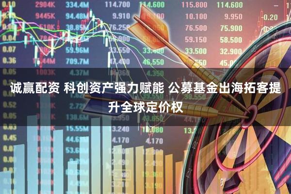 诚赢配资 科创资产强力赋能 公募基金出海拓客提升全球定价权