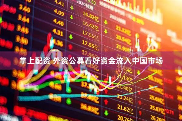 掌上配资 外资公募看好资金流入中国市场