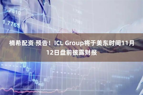 楠希配资 预告！ICL Group将于美东时间11月12日盘前披露财报