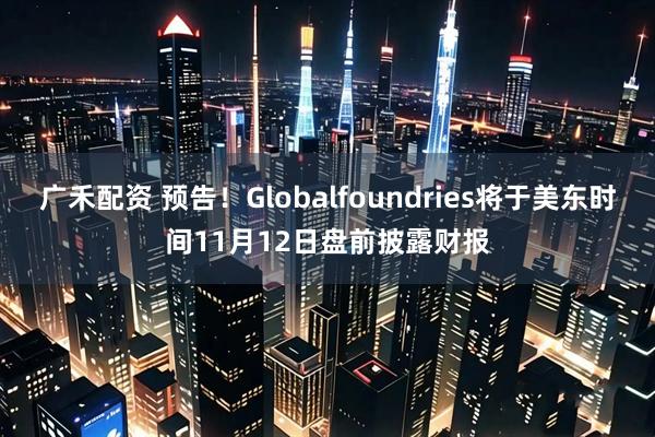 广禾配资 预告！Globalfoundries将于美东时间11月12日盘前披露财报