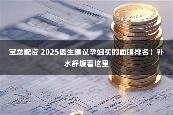 宝龙配资 2025医生建议孕妇买的面膜排名！补水舒缓看这里