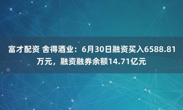 富才配资 舍得酒业：6月30日融资买入6588.81万元，融资融券余额14.71亿元