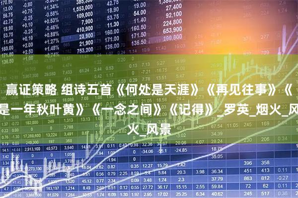 赢证策略 组诗五首《何处是天涯》《再见往事》《又是一年秋叶黄》《一念之间》《记得》_罗英_烟火_风景