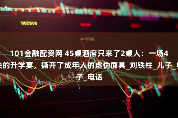 101金融配资网 45桌酒席只来了2桌人：一场4万块的升学宴，撕开了成年人的虚伪面具_刘铁柱_儿子_电话