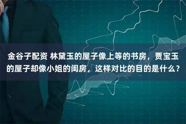 金谷子配资 林黛玉的屋子像上等的书房，贾宝玉的屋子却像小姐的闺房，这样对比的目的是什么？