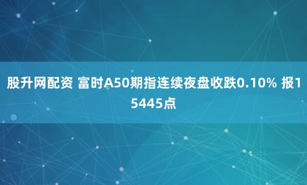 股升网配资 富时A50期指连续夜盘收跌0.10% 报15445点