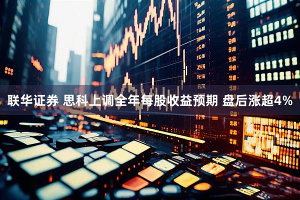 联华证券 思科上调全年每股收益预期 盘后涨超4%