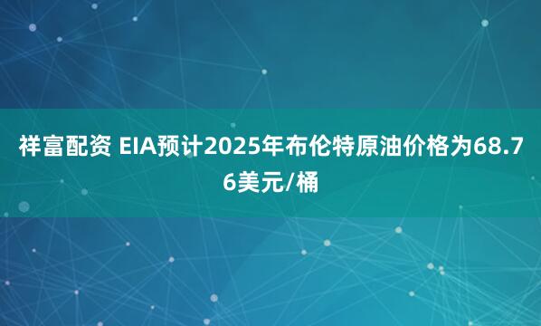 祥富配资 EIA预计2025年布伦特原油价格为68.76美元/桶
