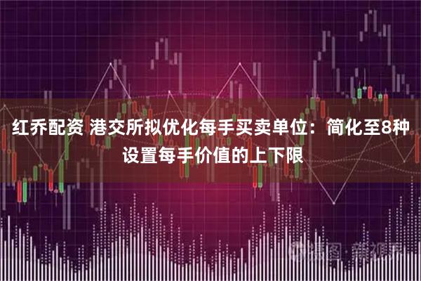 红乔配资 港交所拟优化每手买卖单位：简化至8种 设置每手价值的上下限