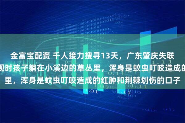 金富宝配资 千人接力搜寻13天，广东肇庆失联特殊男童深山获救；发现时孩子躺在小溪边的草丛里，浑身是蚊虫叮咬造成的红肿和荆棘划伤的口子