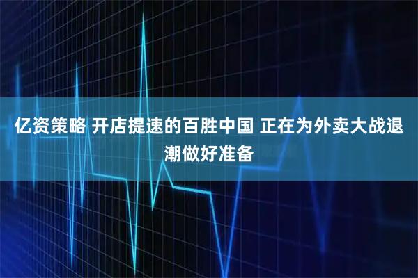 亿资策略 开店提速的百胜中国 正在为外卖大战退潮做好准备