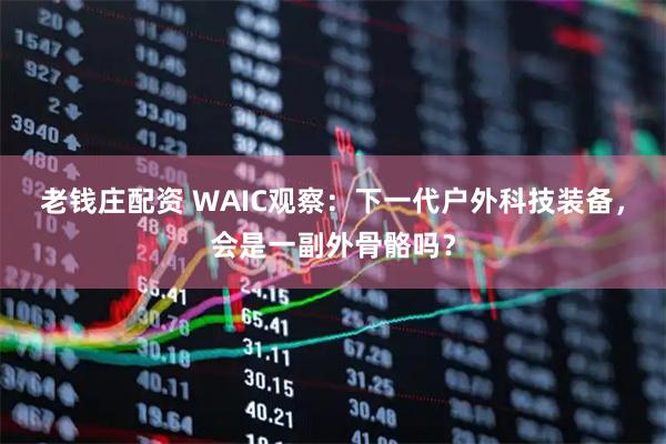老钱庄配资 WAIC观察：下一代户外科技装备，会是一副外骨骼吗？