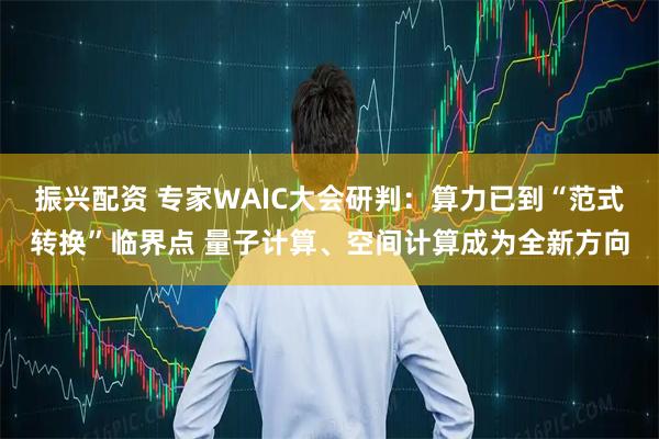 振兴配资 专家WAIC大会研判：算力已到“范式转换”临界点 量子计算、空间计算成为全新方向